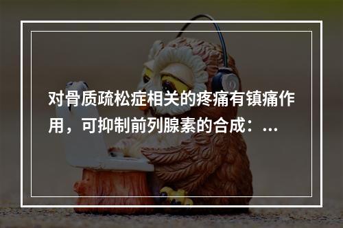 对骨质疏松症相关的疼痛有镇痛作用，可抑制前列腺素的合成：通过