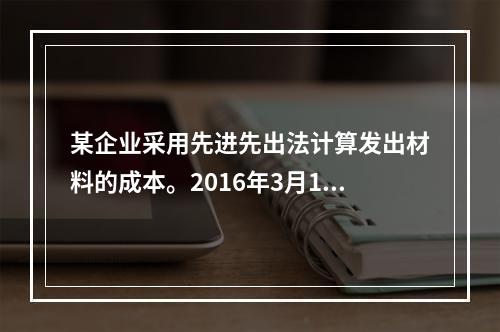 某企业采用先进先出法计算发出材料的成本。2016年3月1日结