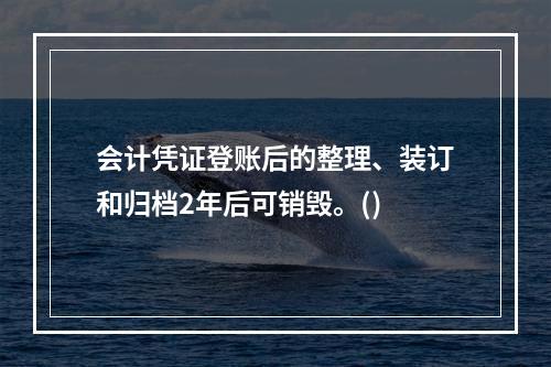 会计凭证登账后的整理、装订和归档2年后可销毁。()