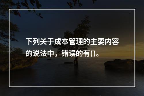 下列关于成本管理的主要内容的说法中，错误的有()。