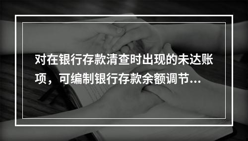 对在银行存款清查时出现的未达账项，可编制银行存款余额调节表来