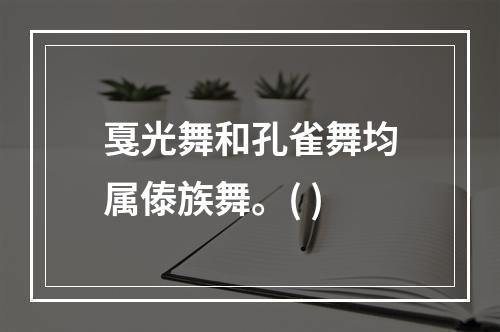 戛光舞和孔雀舞均属傣族舞。( )