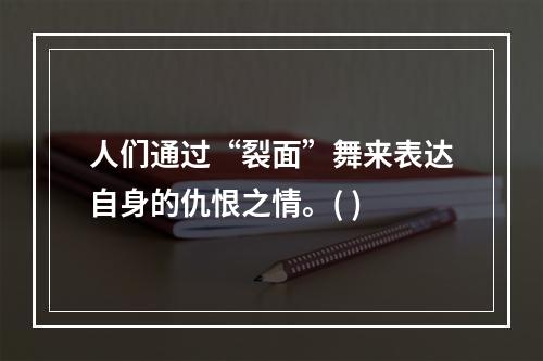 人们通过“裂面”舞来表达自身的仇恨之情。( )