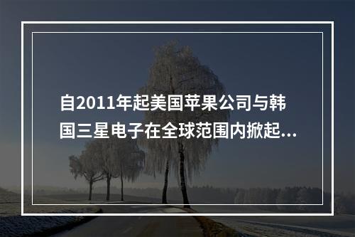 自2011年起美国苹果公司与韩国三星电子在全球范围内掀起的专