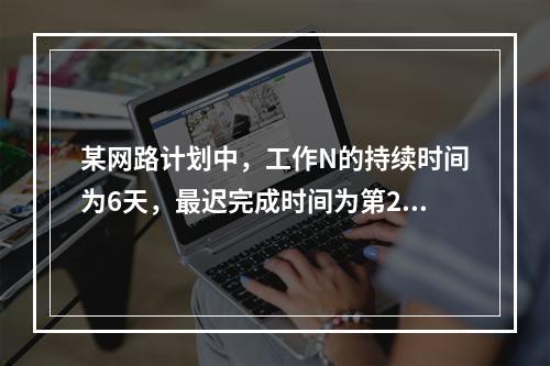 某网路计划中，工作N的持续时间为6天，最迟完成时间为第25天