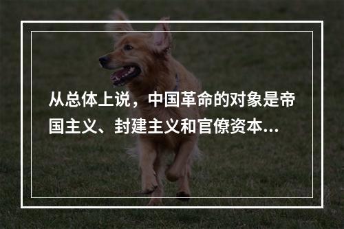 从总体上说，中国革命的对象是帝国主义、封建主义和官僚资本主义