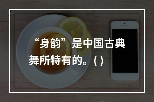 “身韵”是中国古典舞所特有的。( )