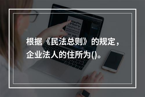 根据《民法总则》的规定，企业法人的住所为()。