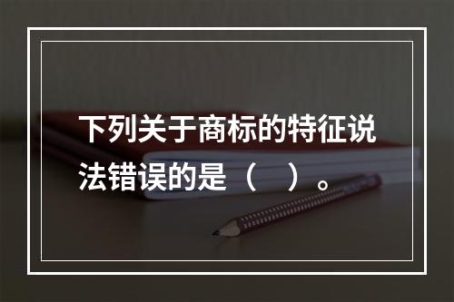 下列关于商标的特征说法错误的是（　）。