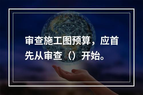 审查施工图预算，应首先从审查（）开始。