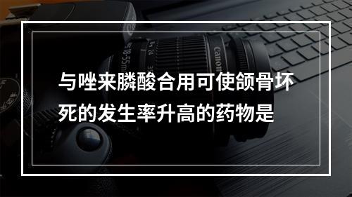 与唑来膦酸合用可使颌骨坏死的发生率升高的药物是