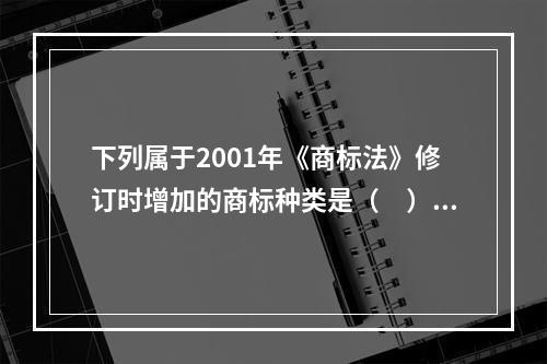 下列属于2001年《商标法》修订时增加的商标种类是（　）。