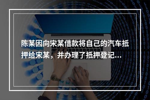 陈某因向宋某借款将自己的汽车抵押给宋某，并办理了抵押登记。此