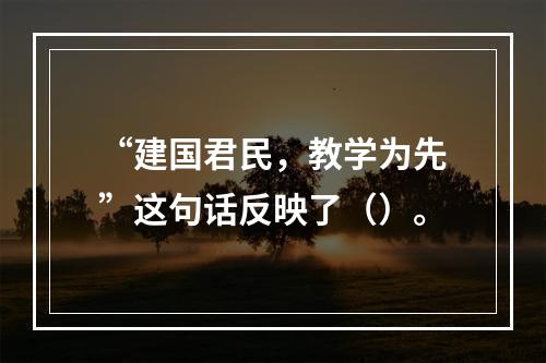 “建国君民，教学为先”这句话反映了（）。