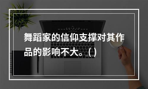 舞蹈家的信仰支撑对其作品的影响不大。( )