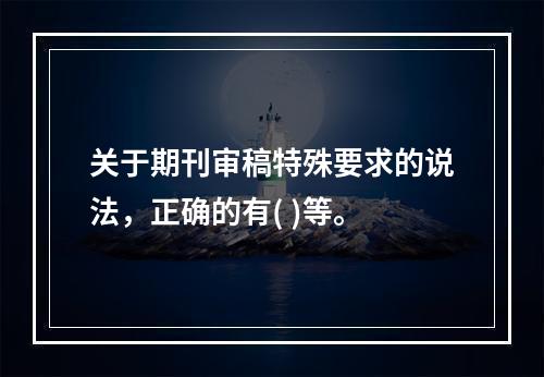 关于期刊审稿特殊要求的说法，正确的有( )等。