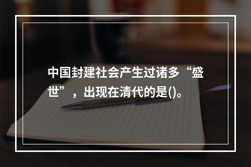 中国封建社会产生过诸多“盛世”，出现在清代的是()。