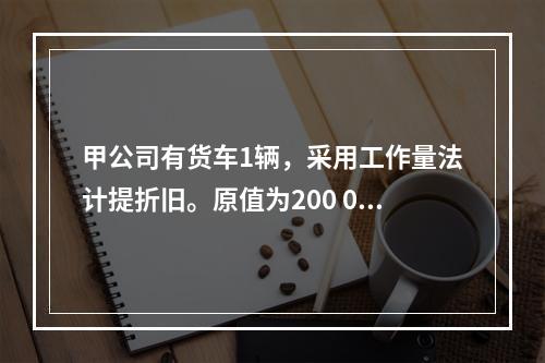 甲公司有货车1辆，采用工作量法计提折旧。原值为200 000