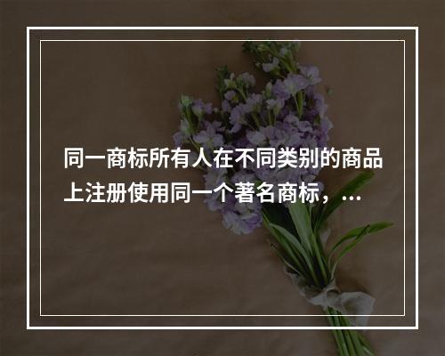 同一商标所有人在不同类别的商品上注册使用同一个著名商标，最先