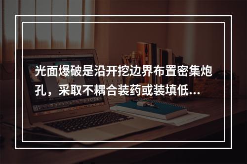 光面爆破是沿开挖边界布置密集炮孔，采取不耦合装药或装填低威力