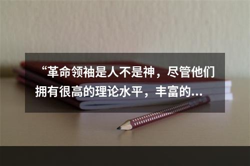 “革命领袖是人不是神，尽管他们拥有很高的理论水平，丰富的斗争