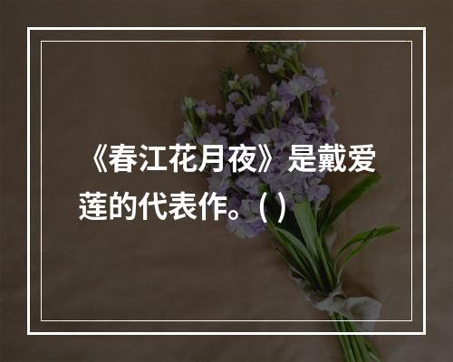 《春江花月夜》是戴爱莲的代表作。( )