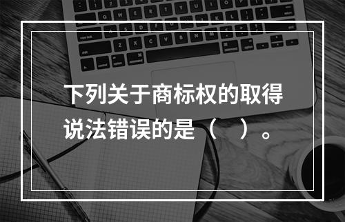 下列关于商标权的取得说法错误的是（　）。