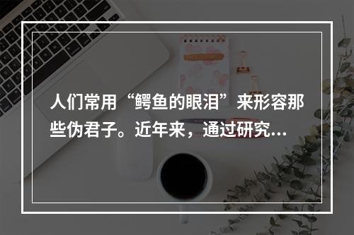 人们常用“鳄鱼的眼泪”来形容那些伪君子。近年来，通过研究发现