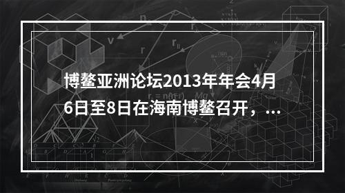 博鳌亚洲论坛2013年年会4月6日至8日在海南博鳌召开，主题