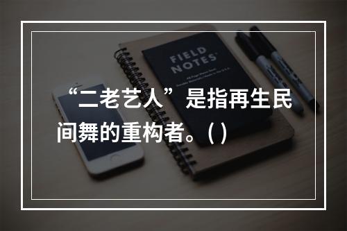 “二老艺人”是指再生民间舞的重构者。( )