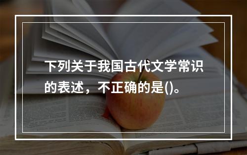 下列关于我国古代文学常识的表述，不正确的是()。