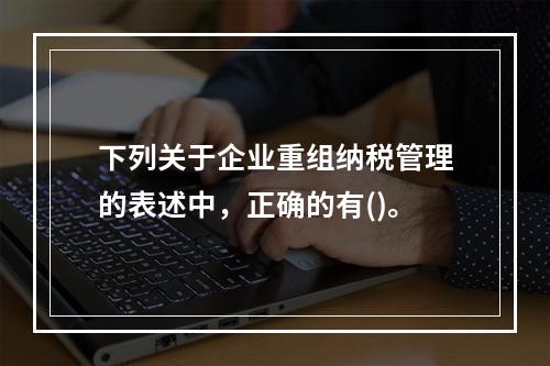 下列关于企业重组纳税管理的表述中，正确的有()。