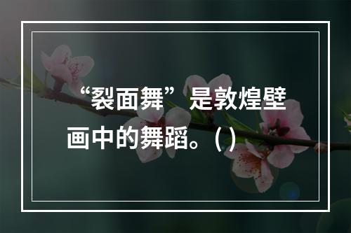 “裂面舞”是敦煌壁画中的舞蹈。( )