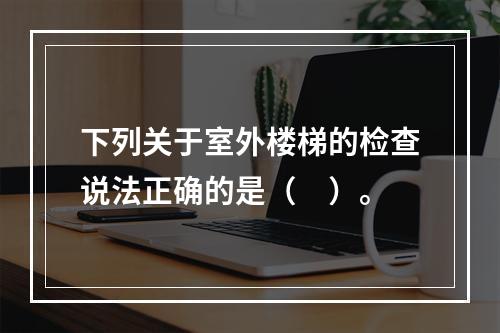 下列关于室外楼梯的检查说法正确的是（　）。