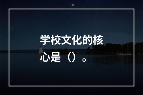 学校文化的核心是（）。