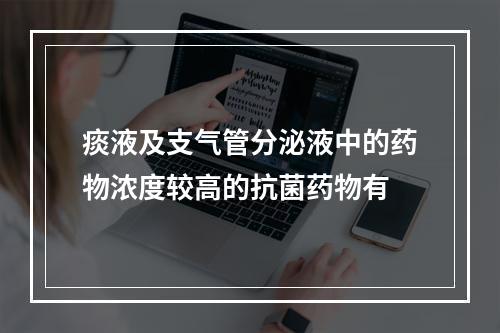 痰液及支气管分泌液中的药物浓度较高的抗菌药物有