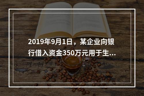 2019年9月1日，某企业向银行借入资金350万元用于生产经