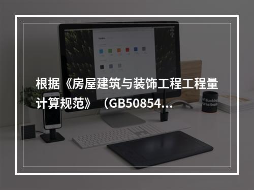 根据《房屋建筑与装饰工程工程量计算规范》（GB50854-2