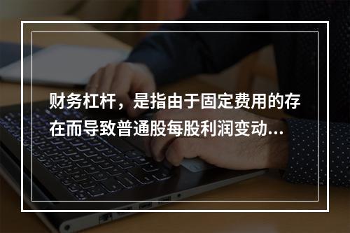 财务杠杆，是指由于固定费用的存在而导致普通股每股利润变动率大