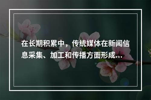 在长期积累中，传统媒体在新闻信息采集、加工和传播方面形成了一