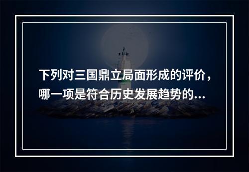 下列对三国鼎立局面形成的评价，哪一项是符合历史发展趋势的？(