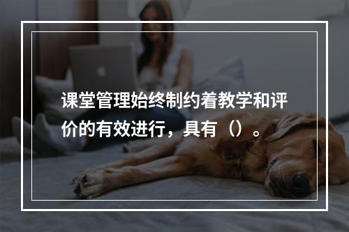 课堂管理始终制约着教学和评价的有效进行，具有（）。