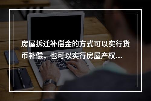 房屋拆迁补偿金的方式可以实行货币补偿，也可以实行房屋产权调换