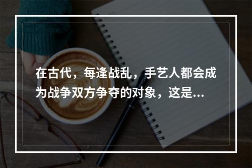 在古代，每逢战乱，手艺人都会成为战争双方争夺的对象，这是因为