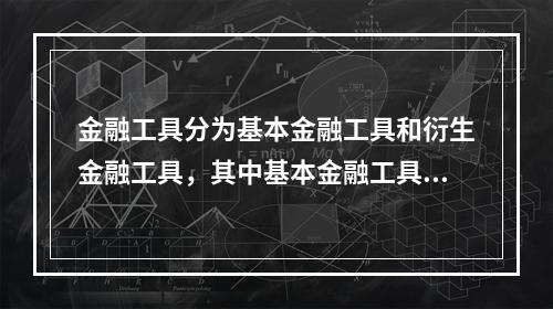 金融工具分为基本金融工具和衍生金融工具，其中基本金融工具具有