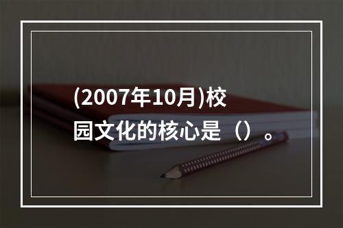 (2007年10月)校园文化的核心是（）。