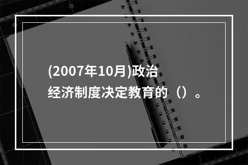 (2007年10月)政治经济制度决定教育的（）。