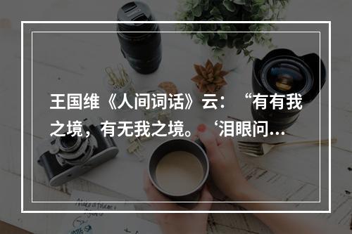 王国维《人间词话》云：“有有我之境，有无我之境。‘泪眼问花花