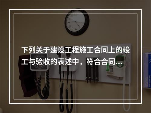 下列关于建设工程施工合同上的竣工与验收的表述中，符合合同法律