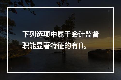 下列选项中属于会计监督职能显著特征的有()。